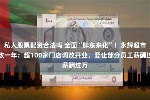 私人股票配资合法吗 全面“胖东来化”！永辉超市调改一年：超100家门店调改开业，要让部分员工薪酬过万