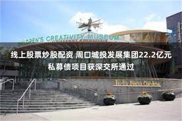 线上股票炒股配资 周口城投发展集团22.2亿元私募债项目获深交所通过