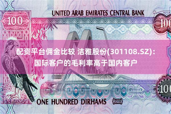配资平台佣金比较 洁雅股份(301108.SZ)：国际客户的毛利率高于国内客户