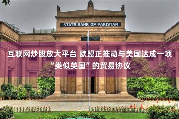 互联网炒股放大平台 欧盟正推动与美国达成一项“类似英国”的贸易协议