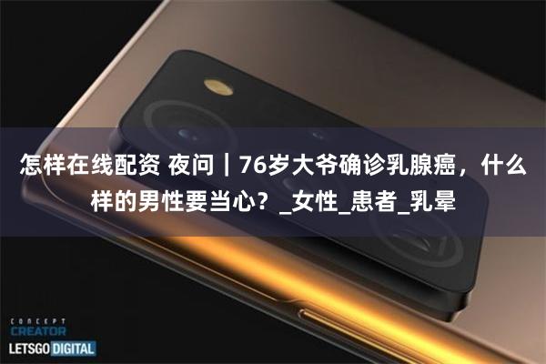 怎样在线配资 夜问｜76岁大爷确诊乳腺癌，什么样的男性要当心？_女性_患者_乳晕