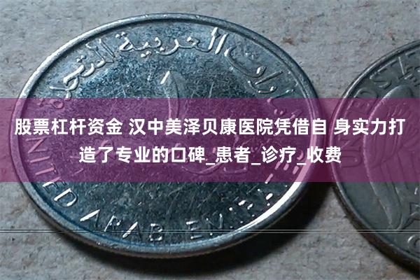 股票杠杆资金 汉中美泽贝康医院凭借自 身实力打造了专业的口碑_患者_诊疗_收费