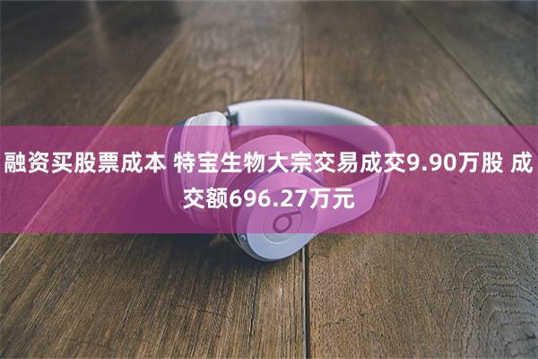 融资买股票成本 特宝生物大宗交易成交9.90万股 成交额696.27万元