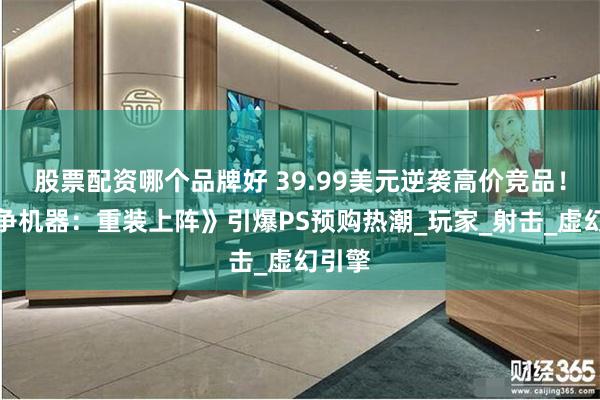 股票配资哪个品牌好 39.99美元逆袭高价竞品！《战争机器：重装上阵》引爆PS预购热潮_玩家_射击_虚幻引擎