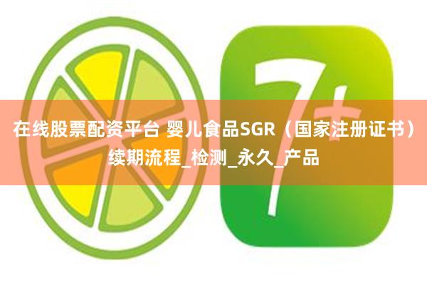 在线股票配资平台 婴儿食品SGR（国家注册证书）续期流程_检测_永久_产品