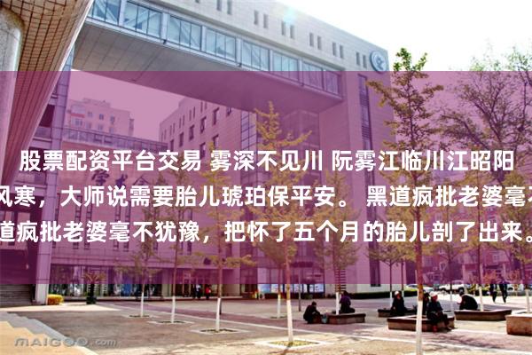 股票配资平台交易 雾深不见川 阮雾江临川江昭阳 只因双胞胎弟弟感染了风寒，大师说需要胎儿琥珀保平安。 黑道疯批老婆毫不犹豫，把怀了五个月的胎儿剖了出来。_孩子_声音