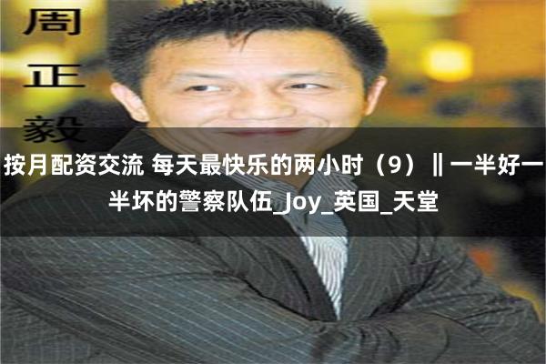按月配资交流 每天最快乐的两小时（9）‖一半好一半坏的警察队伍_Joy_英国_天堂