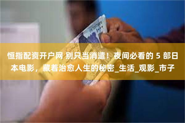 恒指配资开户网 别只当消遣！夜间必看的 5 部日本电影，藏着治愈人生的秘密_生活_观影_市子