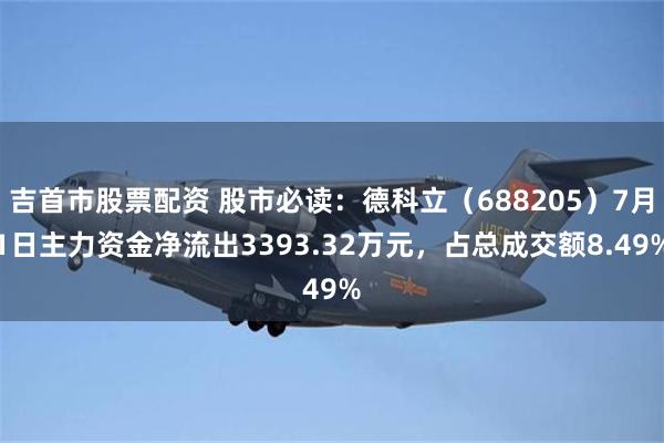 吉首市股票配资 股市必读：德科立（688205）7月1日主力资金净流出3393.32万元，占总成交额8.49%