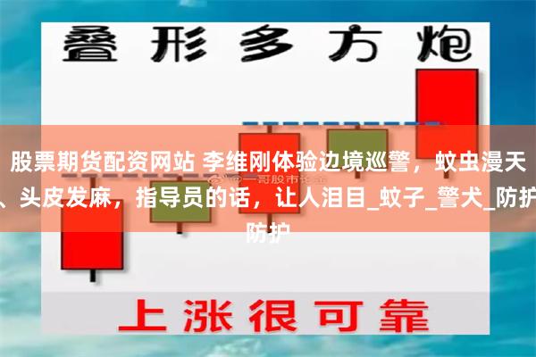 股票期货配资网站 李维刚体验边境巡警，蚊虫漫天、头皮发麻，指导员的话，让人泪目_蚊子_警犬_防护