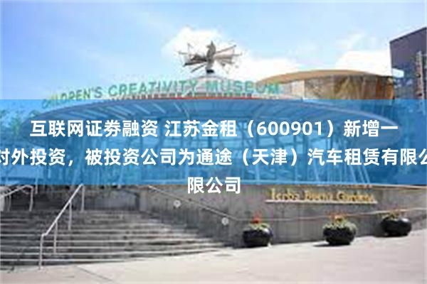 互联网证劵融资 江苏金租（600901）新增一起对外投资，被投资公司为通途（天津）汽车租赁有限公司