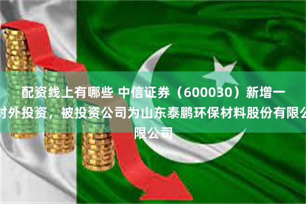 配资线上有哪些 中信证券（600030）新增一起对外投资，被投资公司为山东泰鹏环保材料股份有限公司