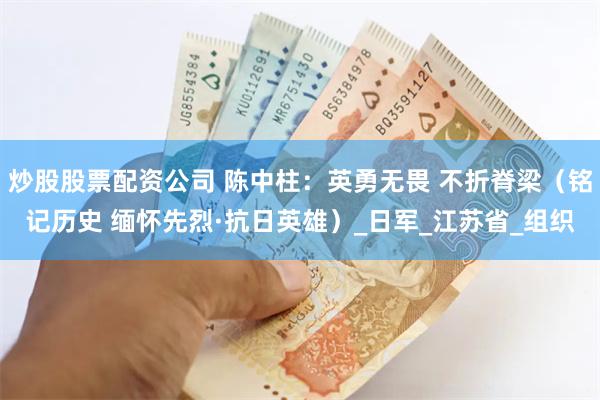 炒股股票配资公司 陈中柱：英勇无畏 不折脊梁（铭记历史 缅怀先烈·抗日英雄）_日军_江苏省_组织