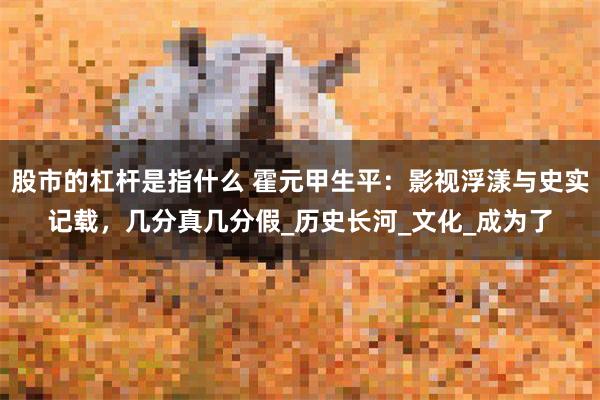 股市的杠杆是指什么 霍元甲生平：影视浮漾与史实记载，几分真几分假_历史长河_文化_成为了