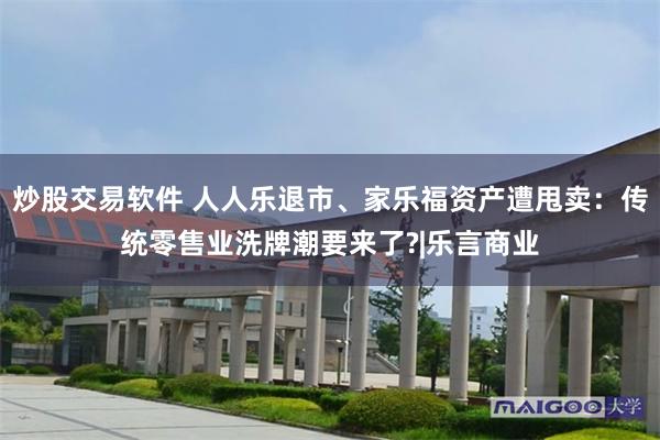 炒股交易软件 人人乐退市、家乐福资产遭甩卖：传统零售业洗牌潮要来了?|乐言商业