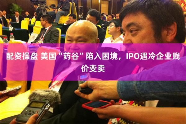 配资操盘 美国“药谷”陷入困境，IPO遇冷企业贱价变卖